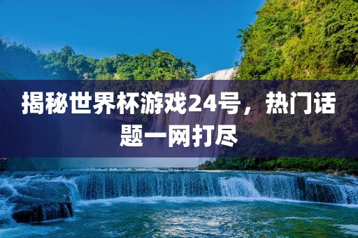 揭秘世界杯游戏24号,热门话题一网打尽