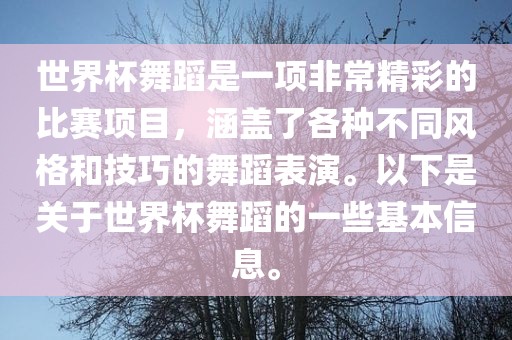 世界杯舞蹈是一项非常精彩的比赛项目，涵盖了各种不同风格和技巧的舞蹈表演。以下是关于世界杯舞蹈的一些基本信息。