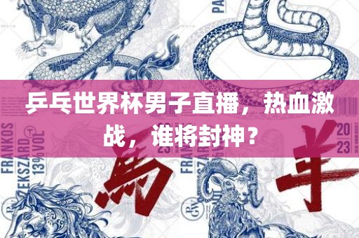 乒乓世界杯男子直播，热血激战，谁将封神？