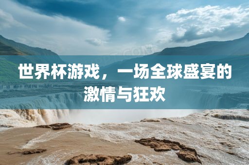 世界杯游戏，一场全球盛宴的激情与狂欢