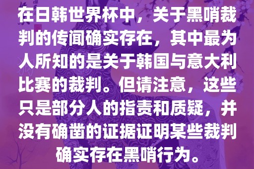 在日韩世界杯中,关于黑哨裁判的传闻确实存在,其中最为人所知的是关于韩国与意大利比赛的裁判。但请注意,这些只是部分人的指责和质疑,并没有确凿的证据证明某些裁判确实存在黑哨行为。
