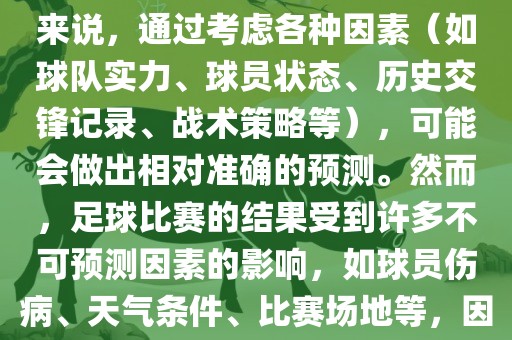 世界杯的预测难度因人而异。对于足球迷和经验丰富的预测者来说,通过考虑各种因素(如球队实力、球员状态、历史交锋记录、战术策略等),可能会做出相对准确的预测。然而,足球比赛的结果受到许多不可预测因素的影响,如球员伤病、天气条件、比赛场地等,因此准确预测世界杯比赛结果并非易事。