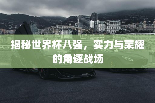 揭秘世界杯八强，实力与荣耀的角逐战场