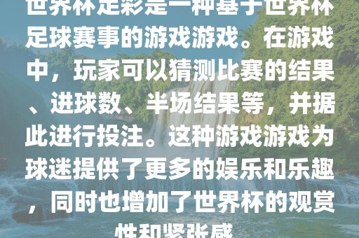 世界杯足彩是一种基于世界杯足球赛事的游戏游戏。在游戏中，玩家可以猜测比赛的结果、进球数、半场结果等，并据此进行投注。这种游戏游戏为球迷提供了更多的娱乐和乐趣，同时也增加了世界杯的观赏性和紧张感。