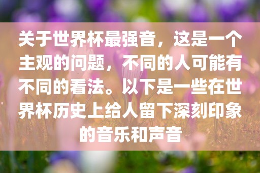 关于世界杯最强音,这是一个主观的问题,不同的人可能有不同的看法。以下是一些在世界杯历史上给人留下深刻印象的音乐和声音