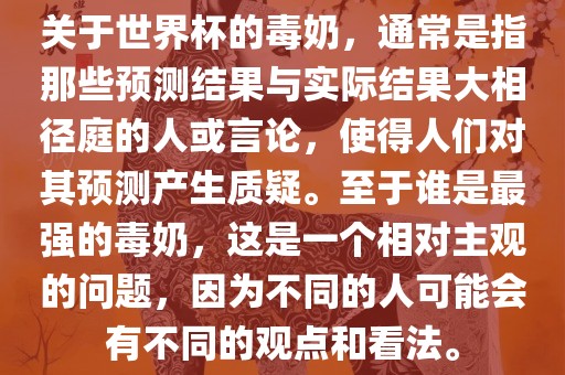 关于世界杯的毒奶，通常是指那些预测结果与实际结果大相径庭的人或言论，使得人们对其预测产生质疑。至于谁是最强的毒奶，这是一个相对主观的问题，因为不同的人可能会有不同的观点和看法。广州熙林手袋有限公司
