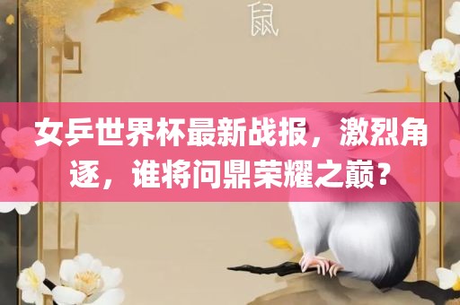 女乒世界杯最新战报,激烈角逐,谁将问鼎荣耀之巅?