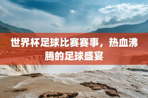 世界杯足球比赛赛事,热血沸腾的足球盛宴