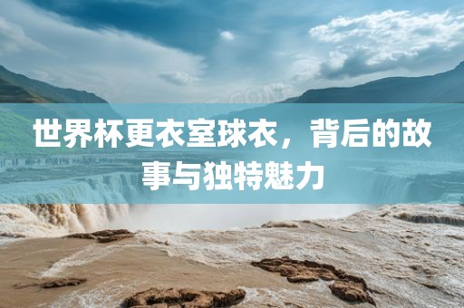 世界杯更衣室球衣，背后的故事与独特魅力
