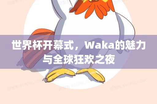 世界杯开幕式,Waka的魅力与全球狂欢之夜