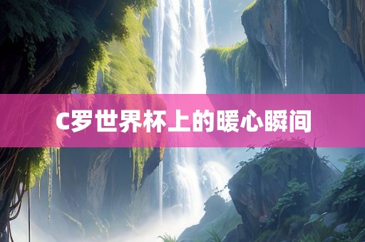 C罗世界杯上的暖心瞬间