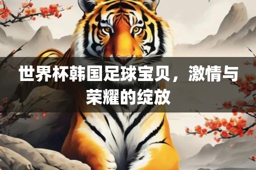 世界杯韩国足球宝贝,激情与荣耀的绽放广州熙林手袋有限公司