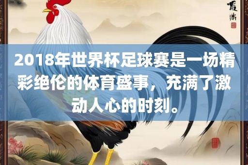 2018年世界杯足球赛是一场精彩绝伦的体育盛事，充满了激动人心的时刻。