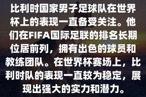 比利时国家男子足球队在世界杯上的表现一直备受关注。他们在FIFA国际足联的排名长期位居前列，拥有出色的球员和教练团队。在世界杯赛场上，比利时队的表现一直较为稳定，展现出强大的实力和潜力。