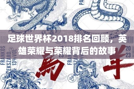 足球世界杯2018排名回顾,英雄荣耀与荣耀背后的故事