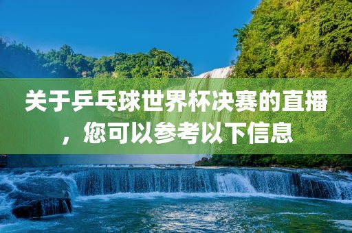 关于乒乓球世界杯决赛的直播，您可以参考以下信息