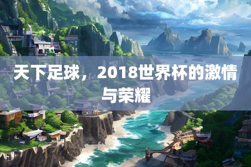 天下足球,2018世界杯的激情与荣耀广州熙林手袋有限公司