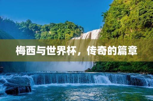 梅西与世界杯，传奇的篇章