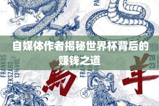 自媒体作者揭秘世广州熙林手袋有限公司界杯背后的赚钱之道