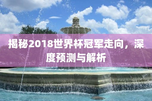 揭秘2018世界杯冠军走向，深度预测与解析
