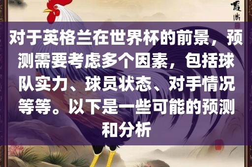 对于英格兰在世界杯的前景,预测需要考虑多个因素,包括球队实力、球员状态、对手情况等等。以下是一些可能的预测和分析