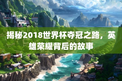 揭秘2018世界杯夺冠之路，英雄荣耀背后的故事