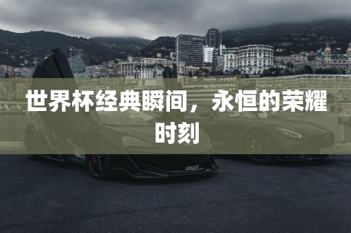 世界杯经典瞬间,永恒的荣耀时刻