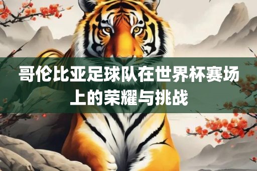 哥伦比亚足球队在世界杯赛场上的荣耀与挑战