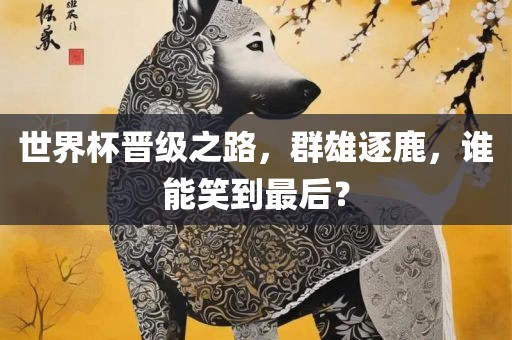 世界杯晋级之路，群雄逐鹿，谁能笑到最后？