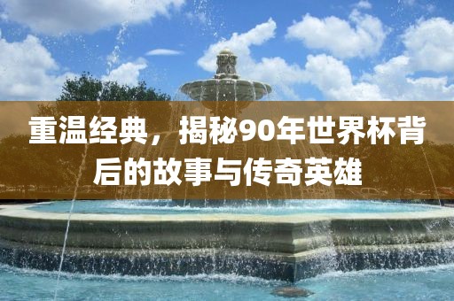 重温经典,揭秘90年世界杯背后的故事与传奇英雄