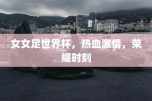 女女足世界杯，热血激情，荣耀时刻