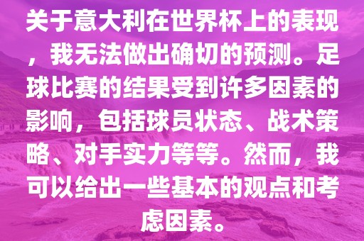 关于意大利在世界杯上的表现,我无法做出确切的预测。足球比赛的结果受到许多因素的影响,包括球员状态、战术策略、对手实力等等。然而,我可以给出一些基本的观点和考虑因素。