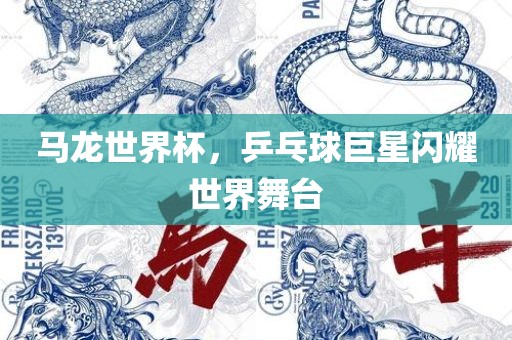 马龙世界杯，乒乓球巨星闪耀世界舞台