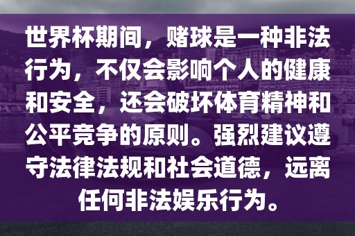世界杯期间，赌球是一种非法行为，不仅会影响个人的健康和安全，还会破坏体育精神和公平竞争的原则。强烈建议遵守法律法规和社会道德，远离任何非法娱乐行为。