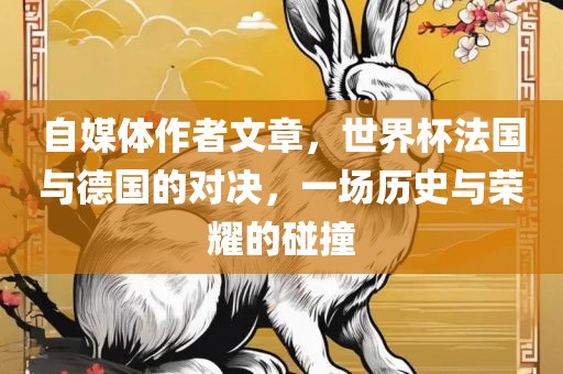 自媒体作者文章，世界杯法国与德国的对决，一场历史与荣耀的碰撞