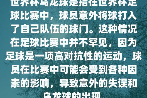 世界杯乌龙球是指在世界杯足球比赛中，球员意外将球打入了自己队伍的球门。这种情况在足球比赛中并不罕见，因为足球是一项高对抗性的运动，球员在比赛中可能会受到各种因素的影响，导致意外的失误和乌龙球的出现。