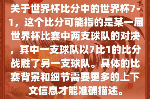 关于世界杯比分中的世界杯7-1，这个比分可能指的是某一届世界杯比赛中两支球队的对决，其中一支球队以7比1的比分战胜了另一支球队。具体的比赛背景和细节需要更多的上下文信息才能准确描述。