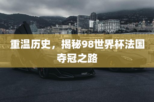 重温历史，揭秘98世界杯法国夺冠之路