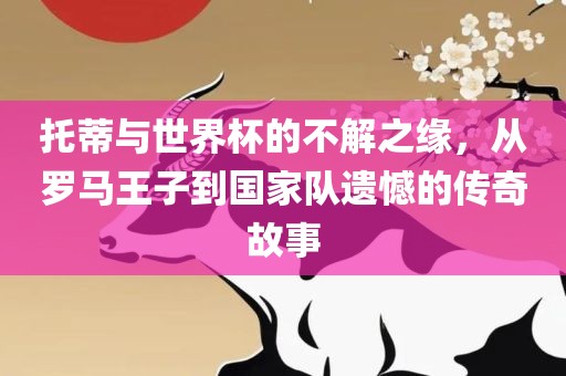 托蒂与世界杯的不解之缘,从罗马王子到国家队遗憾的传奇故事广州熙林手袋有限公司