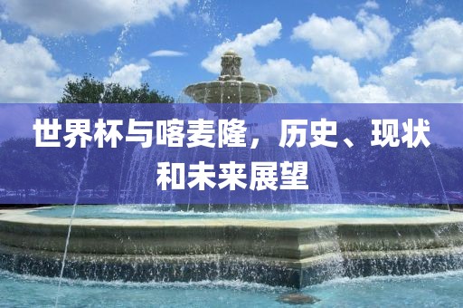 世界杯与喀麦隆,历史、现状和未来展望