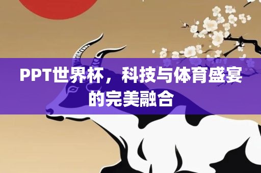 PPT世界杯，科技与体育盛宴的完美融合广州熙林手袋有限公司