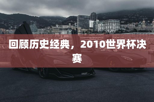 回顾历史经典，2010世界杯决赛