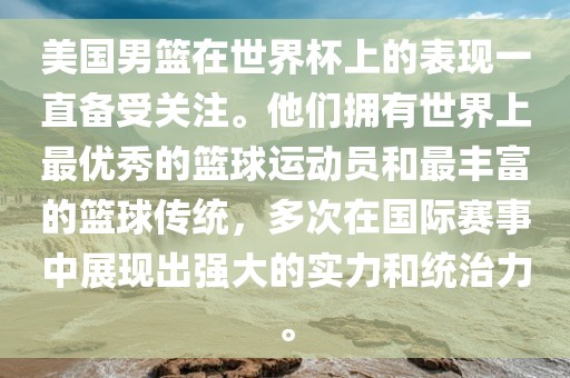 美国男篮在世界杯上的表现一直备受关注。他们拥有世界上最优秀的篮球运动员和最丰富的篮球传统，多次在国际赛事中展现出强大的实力和统治力。
