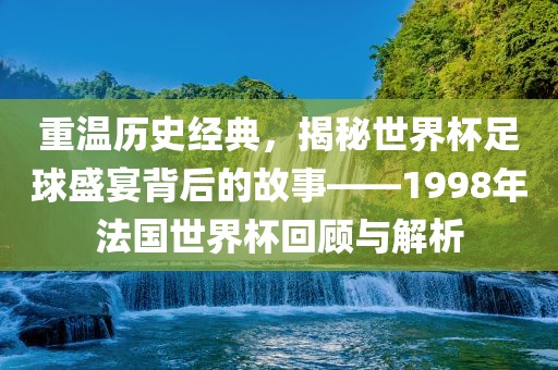 重温历史经典，揭秘世界杯足球盛宴背后的故事——1998年法国世界杯回顾与解析