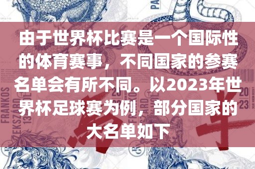 由于世界杯比赛是一个国际性的体育赛事，不同国家的参赛名单会有所不同。以2023年世界杯足球赛为例，部分国家的大名单如下