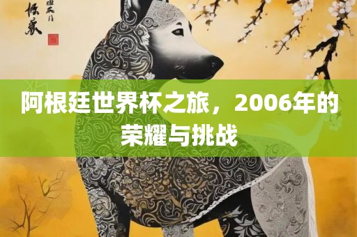 阿根廷世界杯之旅，2006年的荣耀与挑战