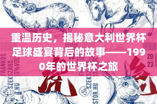 重温历史，揭秘意大利世界杯足球盛宴背后的故事——1990年的世界杯之旅
