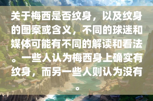 关于梅西是否纹身，以及纹身的图案或含义，不同的球迷和媒体可能有不同的解读和看法。一些人认为梅西身上确实有纹身，而另一些人则认为没有。广州熙林手袋有限公司