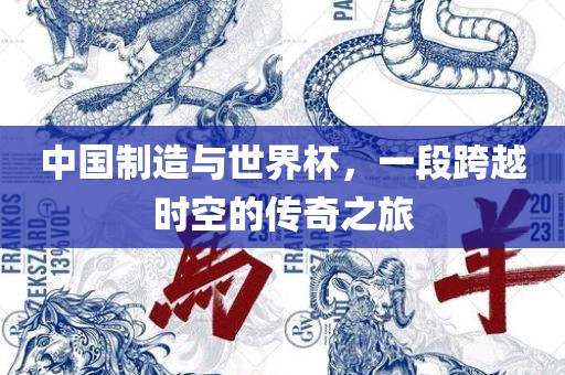 中国制造与世界杯，一段跨越时空的传奇之旅
