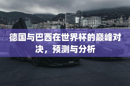 德国与巴西在世界杯的巅峰对决,预测与分析